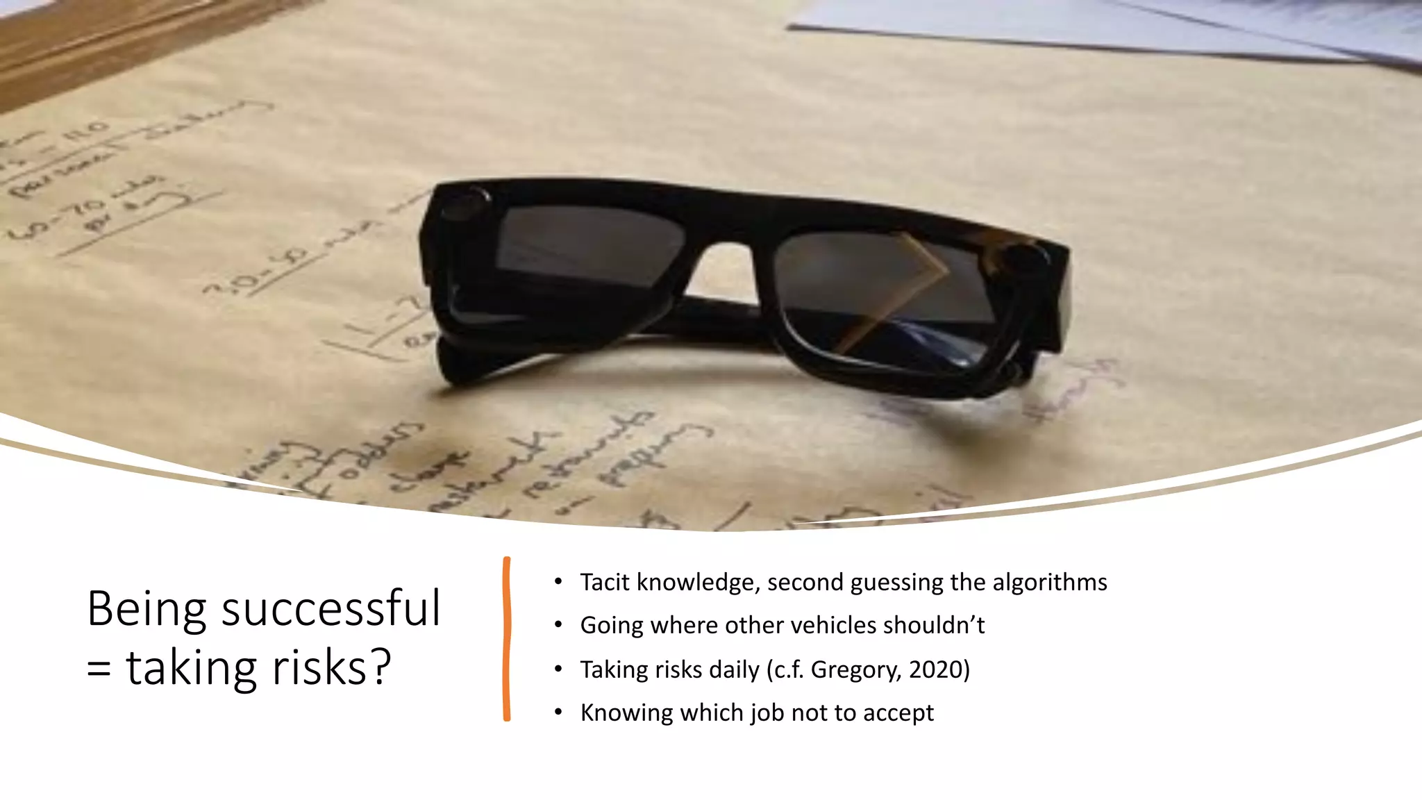 Being successful
= taking risks?
• Tacit knowledge, second guessing the algorithms
• Going where other vehicles shouldn’t
• Taking risks daily (c.f. Gregory, 2020)
• Knowing which job not to accept
 