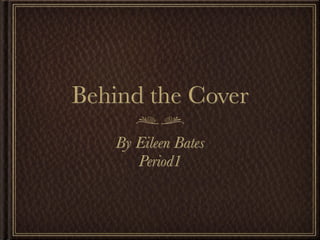 Behind the Cover
   By Eileen Bates
      Period1
 