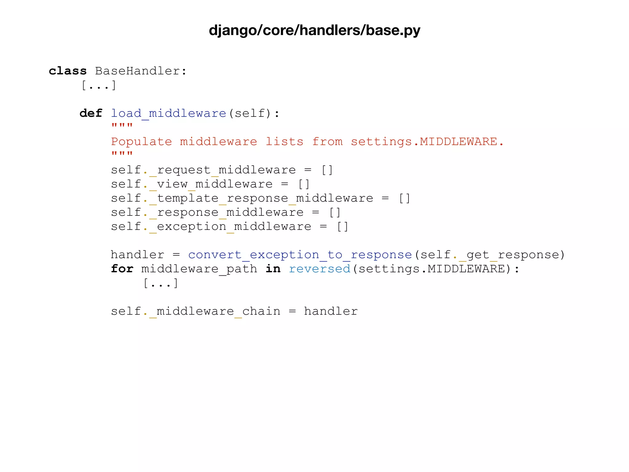 class BaseHandler:
[...]
def load_middleware(self):
"""
Populate middleware lists from settings.MIDDLEWARE.
"""
self._request_middleware = []
self._view_middleware = []
self._template_response_middleware = []
self._response_middleware = []
self._exception_middleware = []
handler = convert_exception_to_response(self._get_response)
for middleware_path in reversed(settings.MIDDLEWARE):
[...]
self._middleware_chain = handler
django/core/handlers/base.py
 