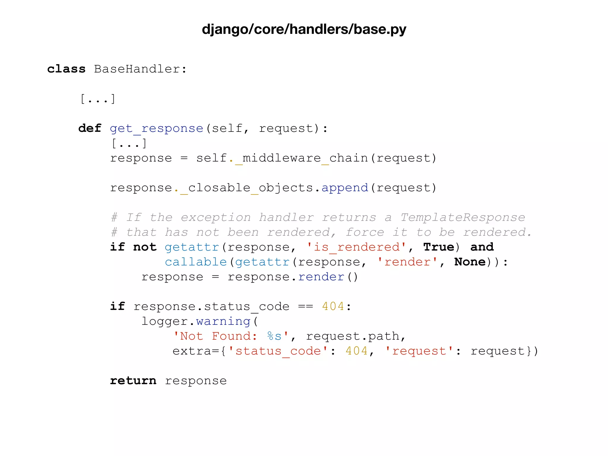 class BaseHandler:
[...]
def get_response(self, request):
[...]
response = self._middleware_chain(request)
response._closable_objects.append(request)
# If the exception handler returns a TemplateResponse
# that has not been rendered, force it to be rendered.
if not getattr(response, 'is_rendered', True) and
callable(getattr(response, 'render', None)):
response = response.render()
if response.status_code == 404:
logger.warning(
'Not Found: %s', request.path,
extra={'status_code': 404, 'request': request})
return response
django/core/handlers/base.py
 