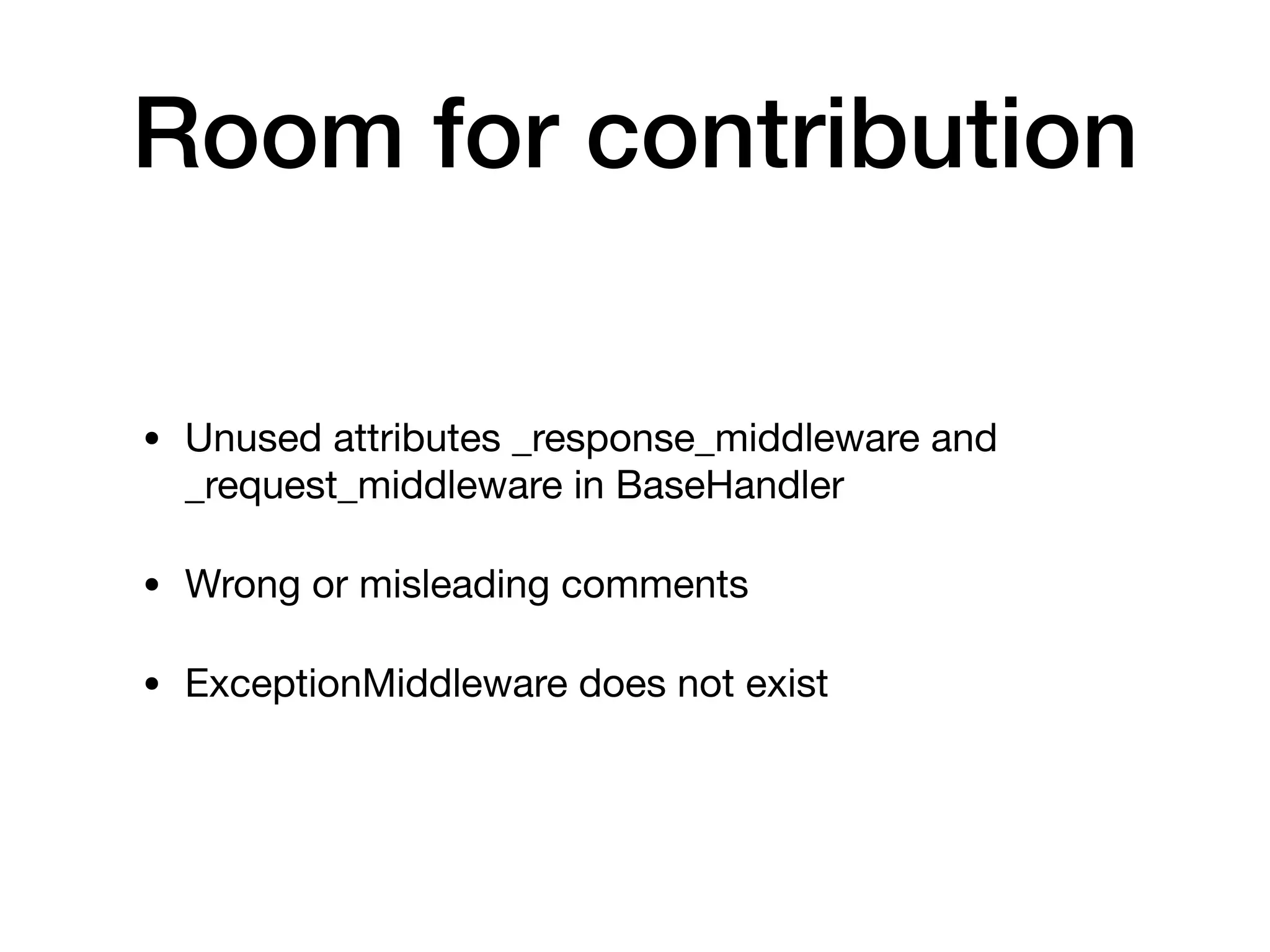 Room for contribution
• Unused attributes _response_middleware and
_request_middleware in BaseHandler

• Wrong or misleading comments

• ExceptionMiddleware does not exist
 