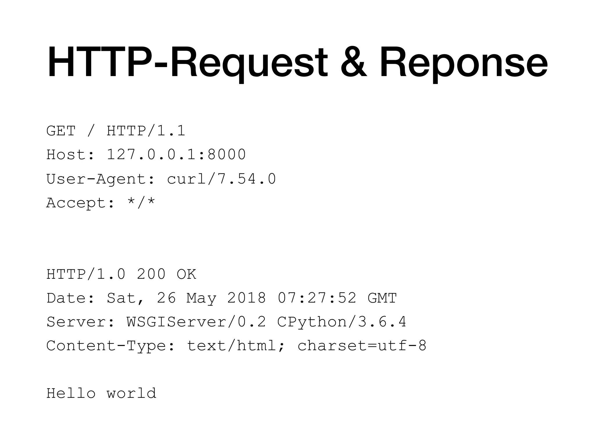 HTTP-Request & Reponse
GET / HTTP/1.1
Host: 127.0.0.1:8000
User-Agent: curl/7.54.0
Accept: */*
HTTP/1.0 200 OK
Date: Sat, 26 May 2018 07:27:52 GMT
Server: WSGIServer/0.2 CPython/3.6.4
Content-Type: text/html; charset=utf-8
Hello world
 
