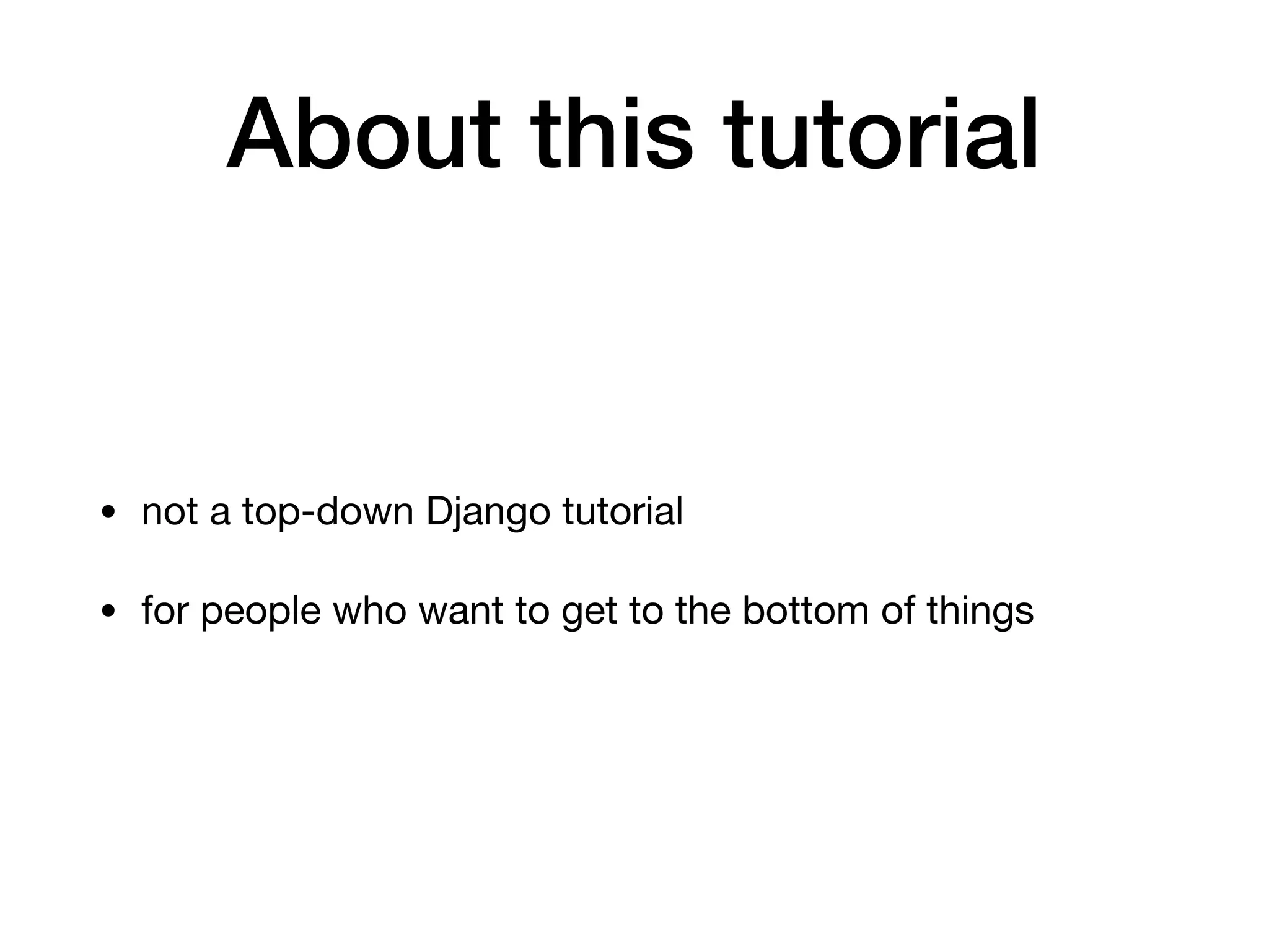 About this tutorial
• not a top-down Django tutorial

• for people who want to get to the bottom of things
 