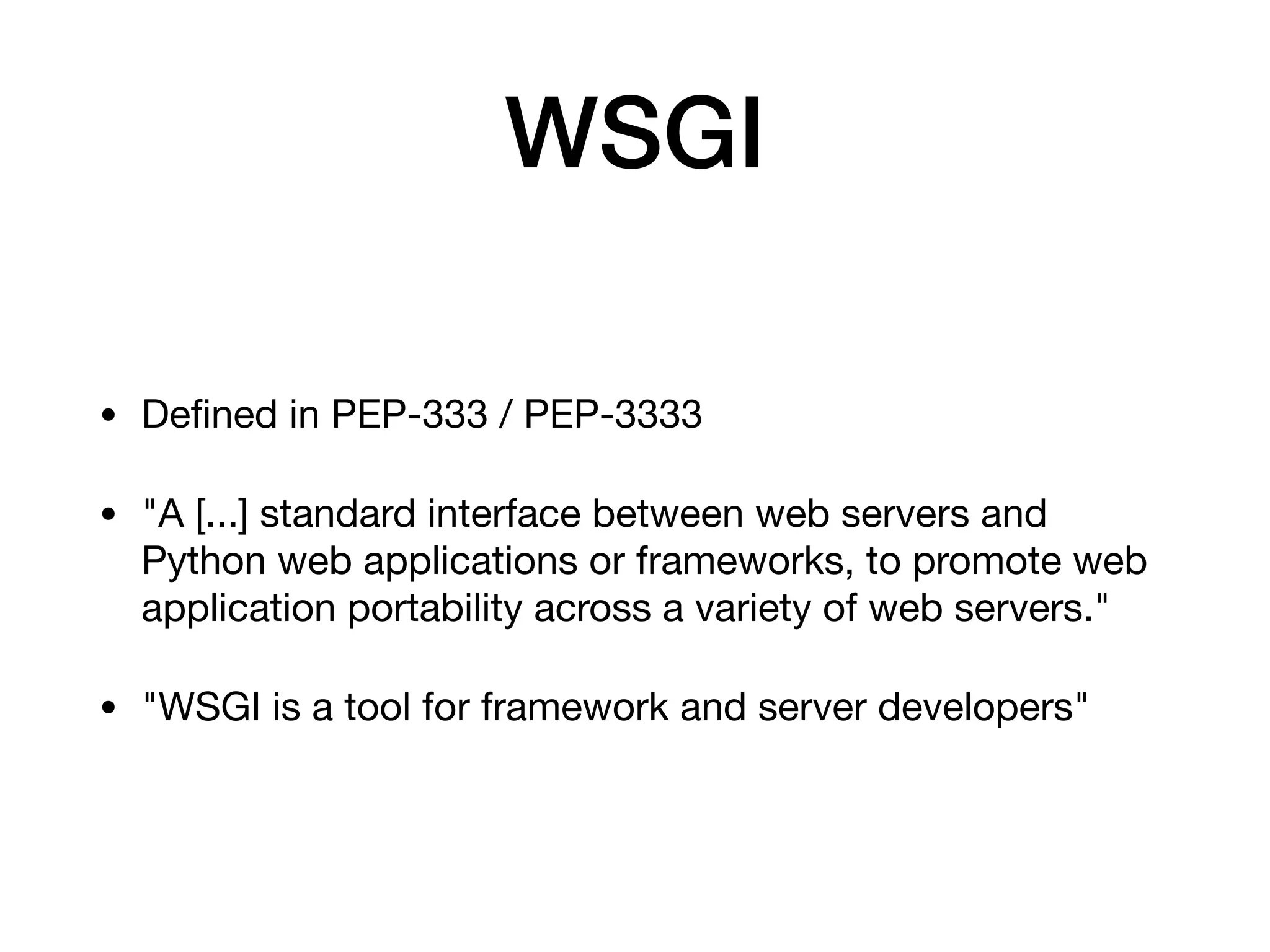 WSGI
• Deﬁned in PEP-333 / PEP-3333

• "A [...] standard interface between web servers and
Python web applications or frameworks, to promote web
application portability across a variety of web servers."

• "WSGI is a tool for framework and server developers"
 