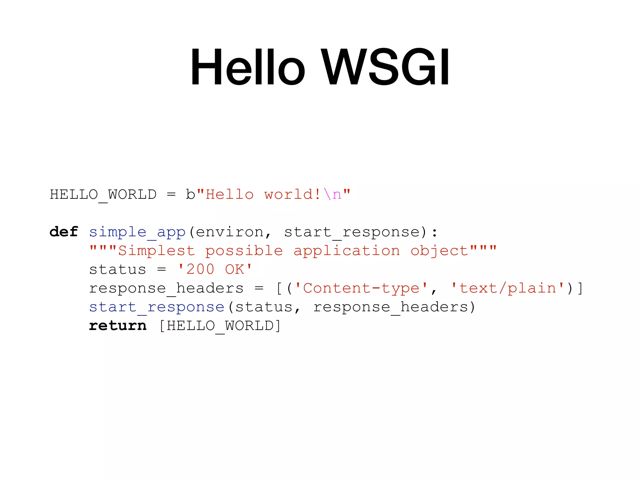 Hello WSGI
HELLO_WORLD = b"Hello world!n"
def simple_app(environ, start_response):
"""Simplest possible application object"""
status = '200 OK'
response_headers = [('Content-type', 'text/plain')]
start_response(status, response_headers)
return [HELLO_WORLD]
 