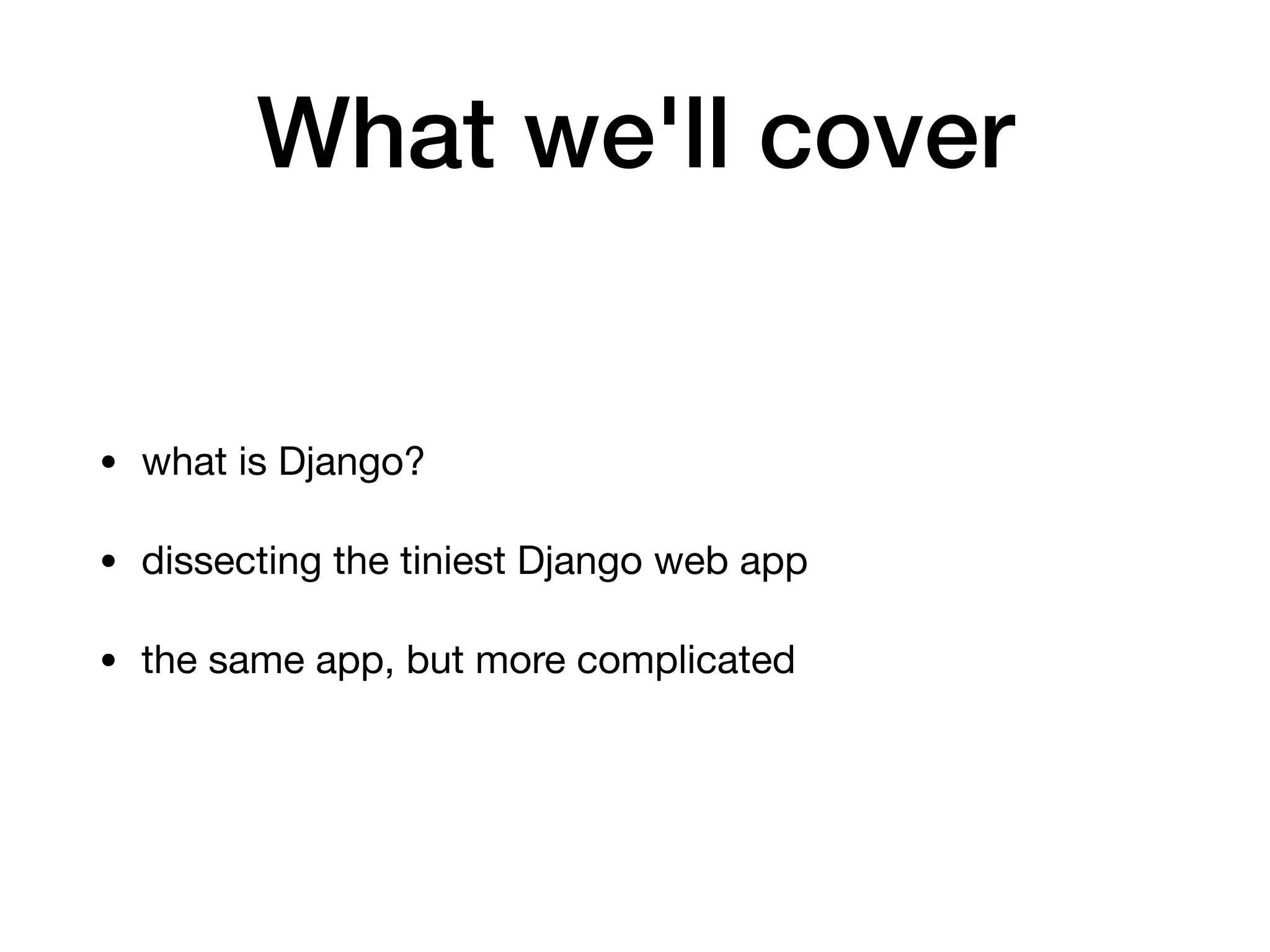 What we'll cover
• what is Django?

• dissecting the tiniest Django web app

• the same app, but more complicated
 