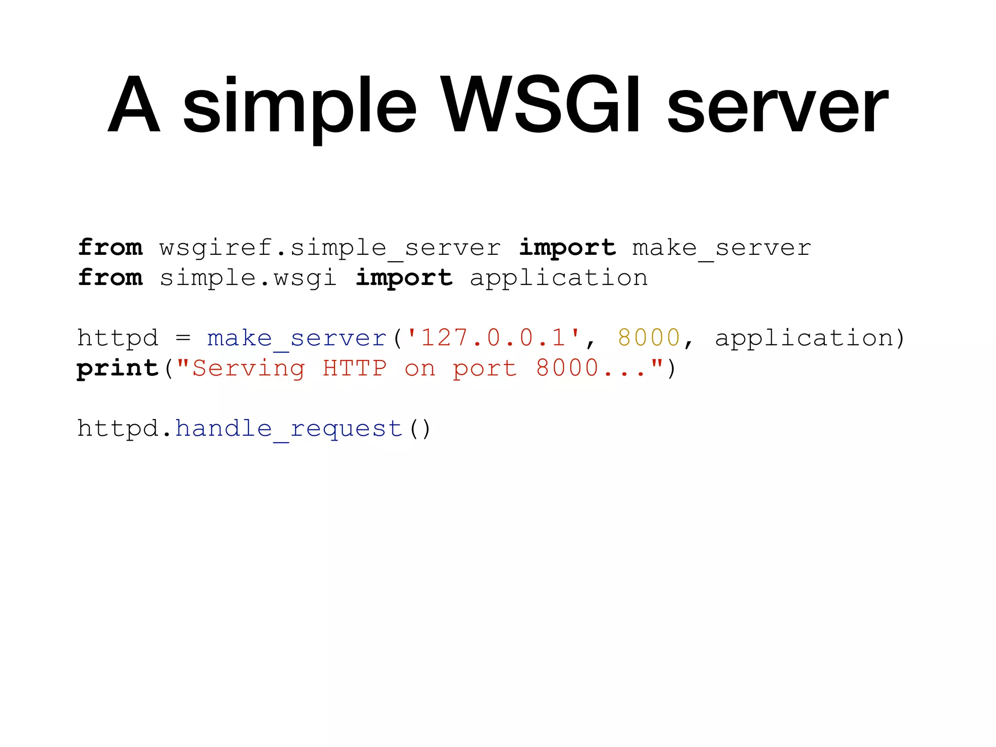 A simple WSGI server
from wsgiref.simple_server import make_server
from simple.wsgi import application
httpd = make_server('127.0.0.1', 8000, application)
print("Serving HTTP on port 8000...")
httpd.handle_request()
 