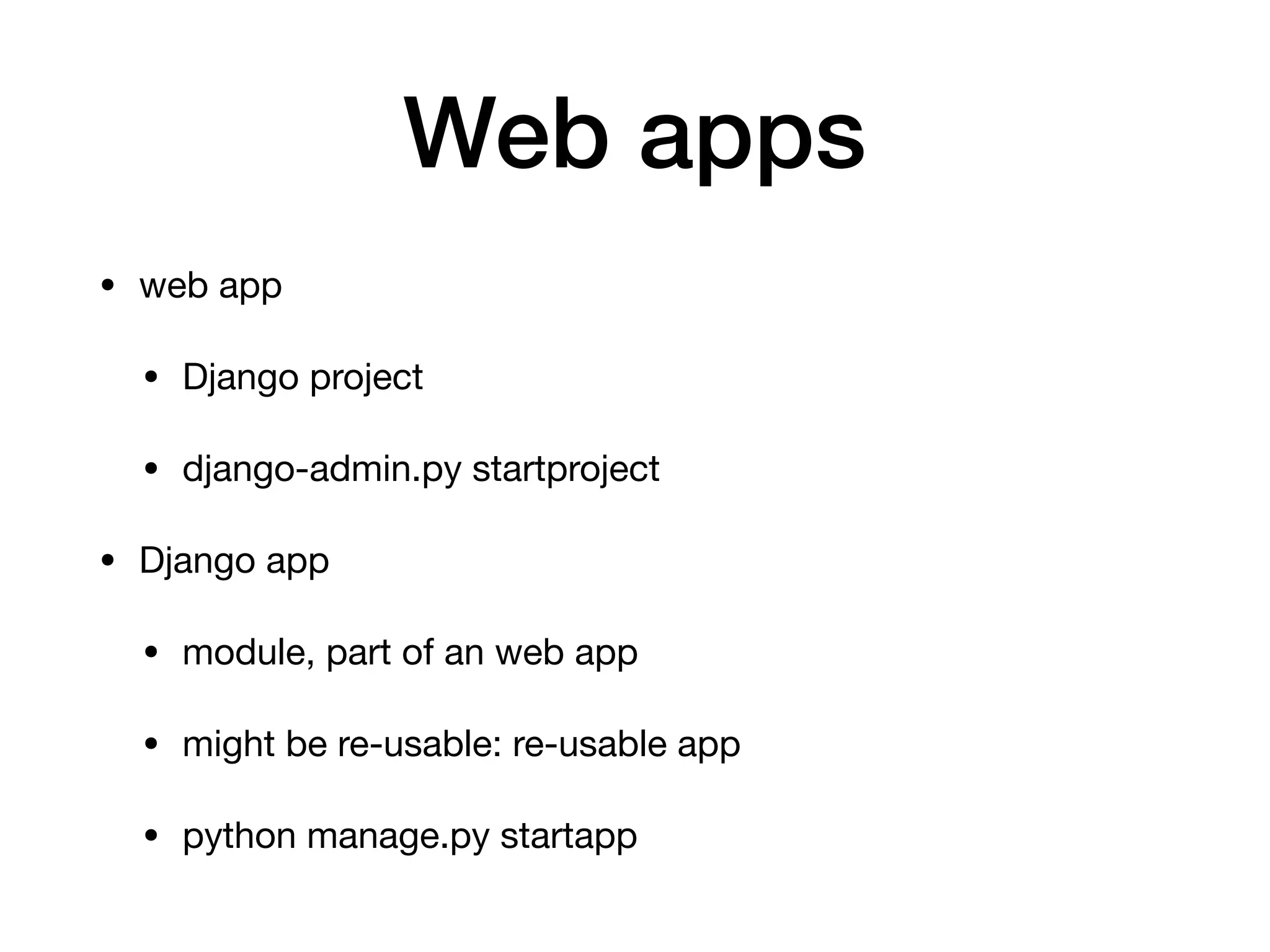 Web apps
• web app

• Django project

• django-admin.py startproject

• Django app

• module, part of an web app

• might be re-usable: re-usable app

• python manage.py startapp
 