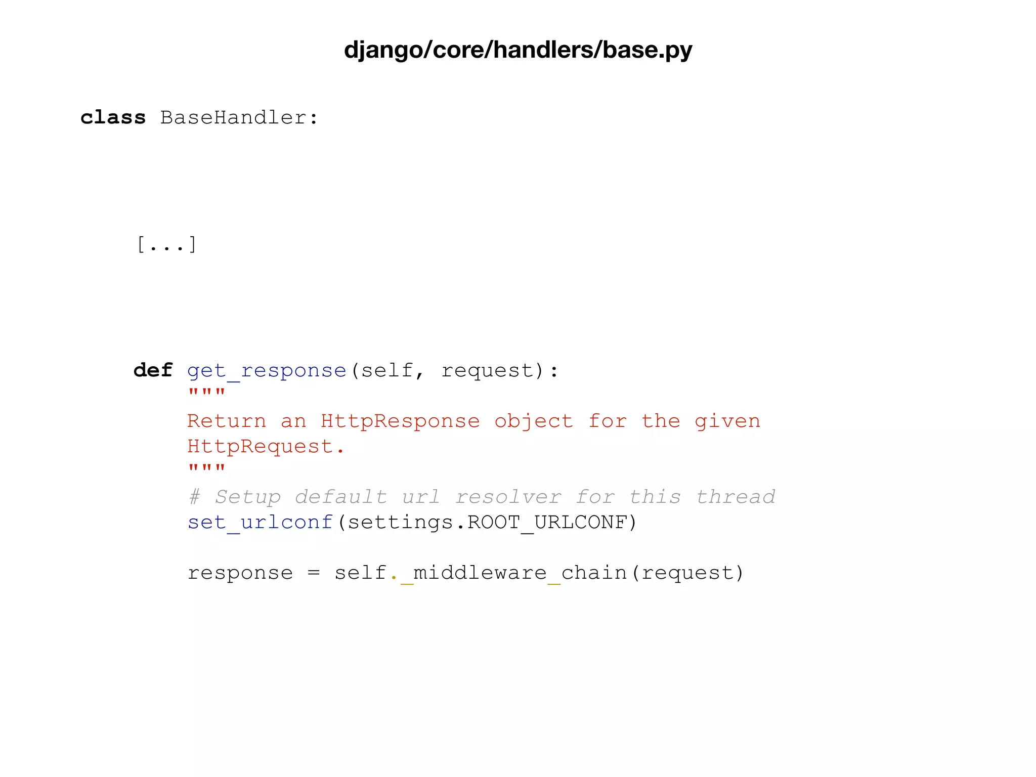 class BaseHandler:
[...]
def get_response(self, request):
"""
Return an HttpResponse object for the given
HttpRequest.
"""
# Setup default url resolver for this thread
set_urlconf(settings.ROOT_URLCONF)
response = self._middleware_chain(request)
django/core/handlers/base.py
 