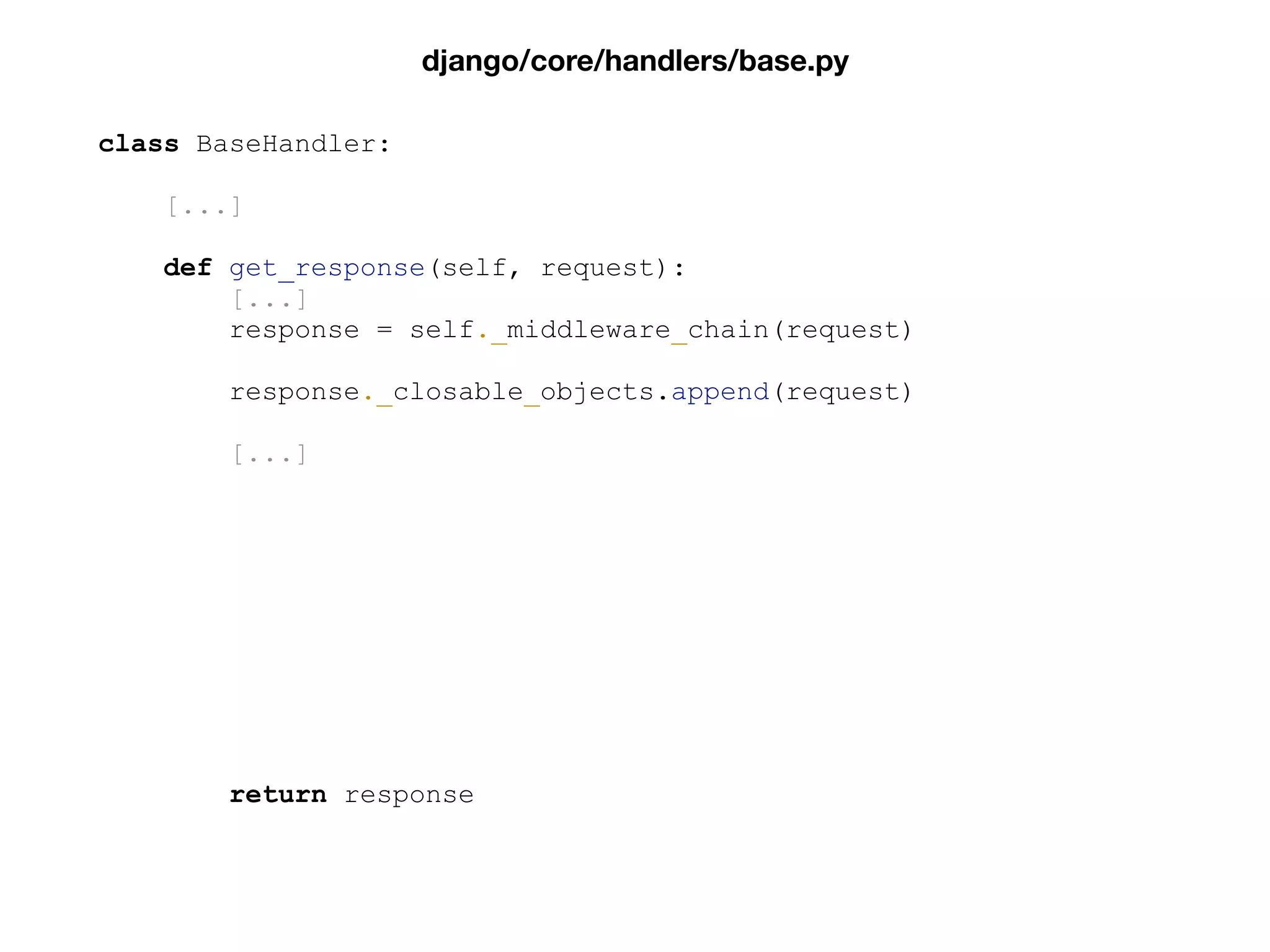 class BaseHandler:
[...]
def get_response(self, request):
[...]
response = self._middleware_chain(request)
response._closable_objects.append(request)
[...]
return response
django/core/handlers/base.py
 