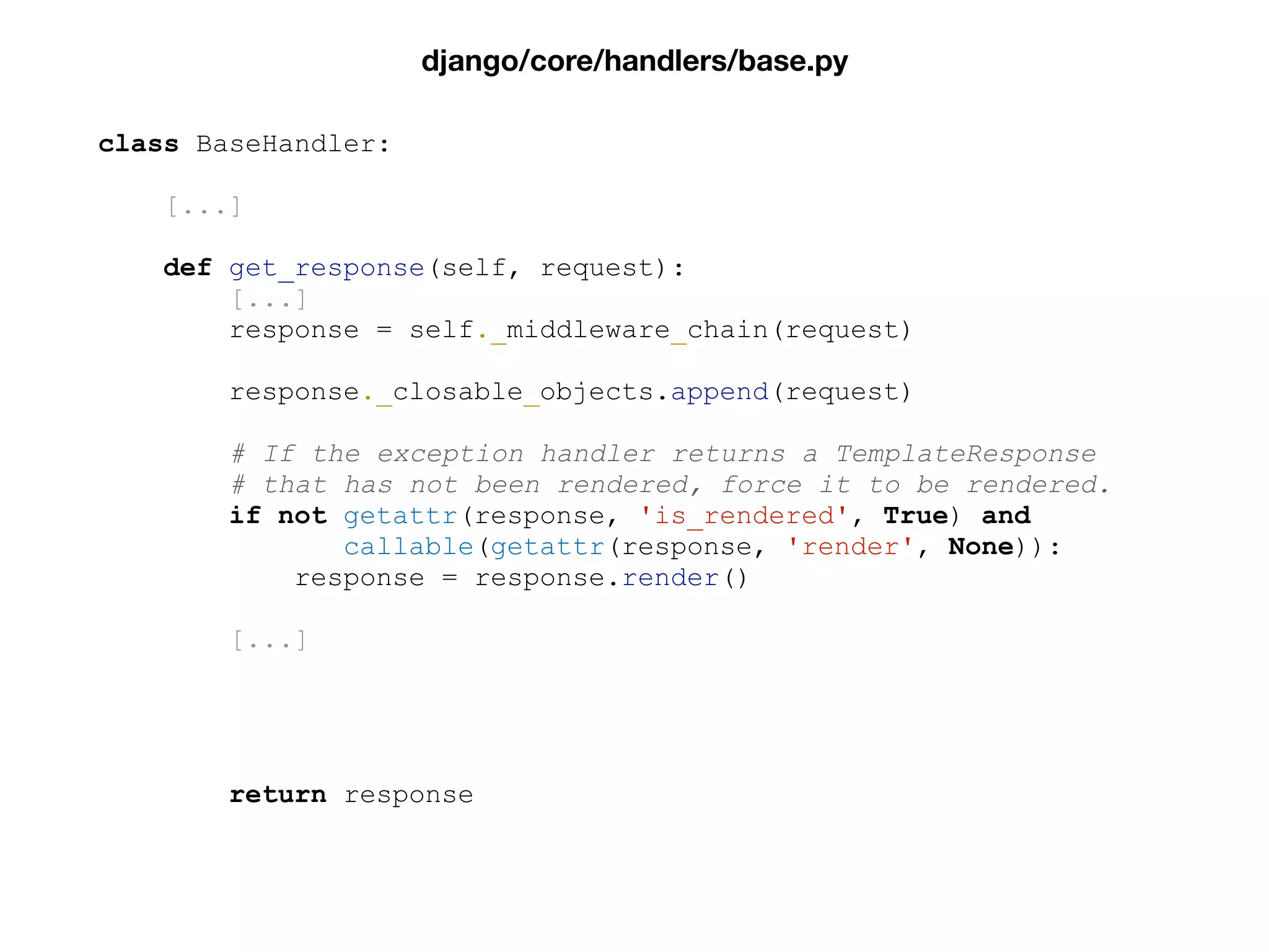 class BaseHandler:
[...]
def get_response(self, request):
[...]
response = self._middleware_chain(request)
response._closable_objects.append(request)
# If the exception handler returns a TemplateResponse
# that has not been rendered, force it to be rendered.
if not getattr(response, 'is_rendered', True) and
callable(getattr(response, 'render', None)):
response = response.render()
[...]
return response
django/core/handlers/base.py
 