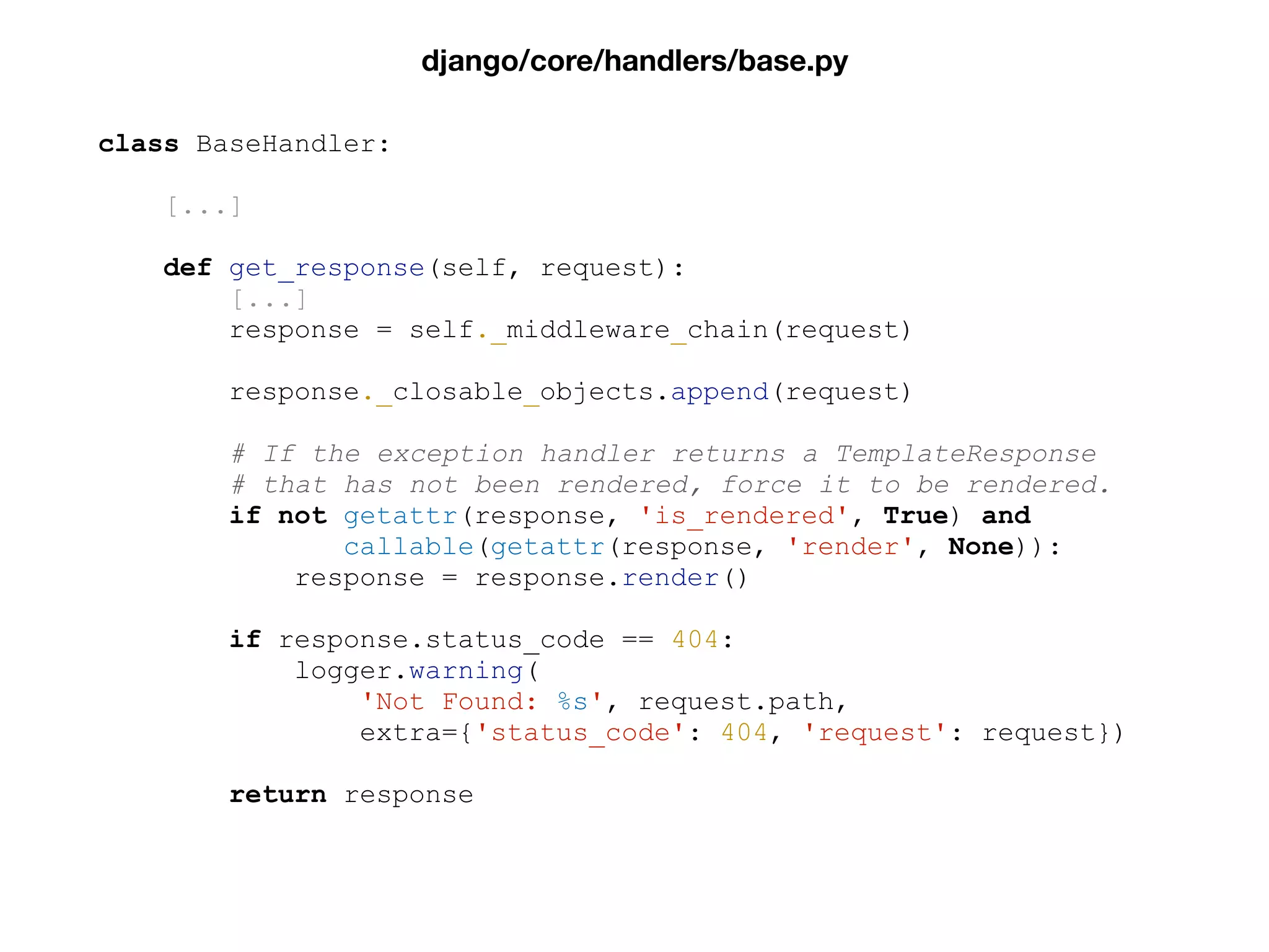 class BaseHandler:
[...]
def get_response(self, request):
[...]
response = self._middleware_chain(request)
response._closable_objects.append(request)
# If the exception handler returns a TemplateResponse
# that has not been rendered, force it to be rendered.
if not getattr(response, 'is_rendered', True) and
callable(getattr(response, 'render', None)):
response = response.render()
if response.status_code == 404:
logger.warning(
'Not Found: %s', request.path,
extra={'status_code': 404, 'request': request})
return response
django/core/handlers/base.py
 