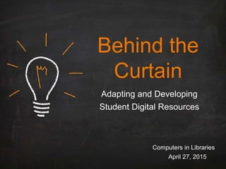 Behind the
Curtain
Adapting and Developing
Student Digital Resources
Computers in Libraries
April 27, 2015
 