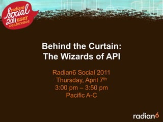 Behind the Curtain: The Wizards of API  Radian6 Social 2011 Thursday, April 7th 3:00 pm – 3:50 pm Pacific A-C 