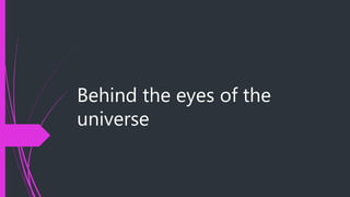 Behind the eyes of the
universe
 
