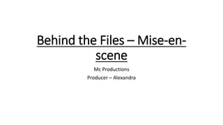 Behind the Files – Mise-en-
scene
Mc Productions
Producer – Alexandra
 