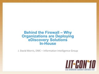 Behind the Firewall – Why
Organizations are Deploying
eDiscovery Solutions
In-House
J. David Morris, EMC – Information Intelligence Group
 