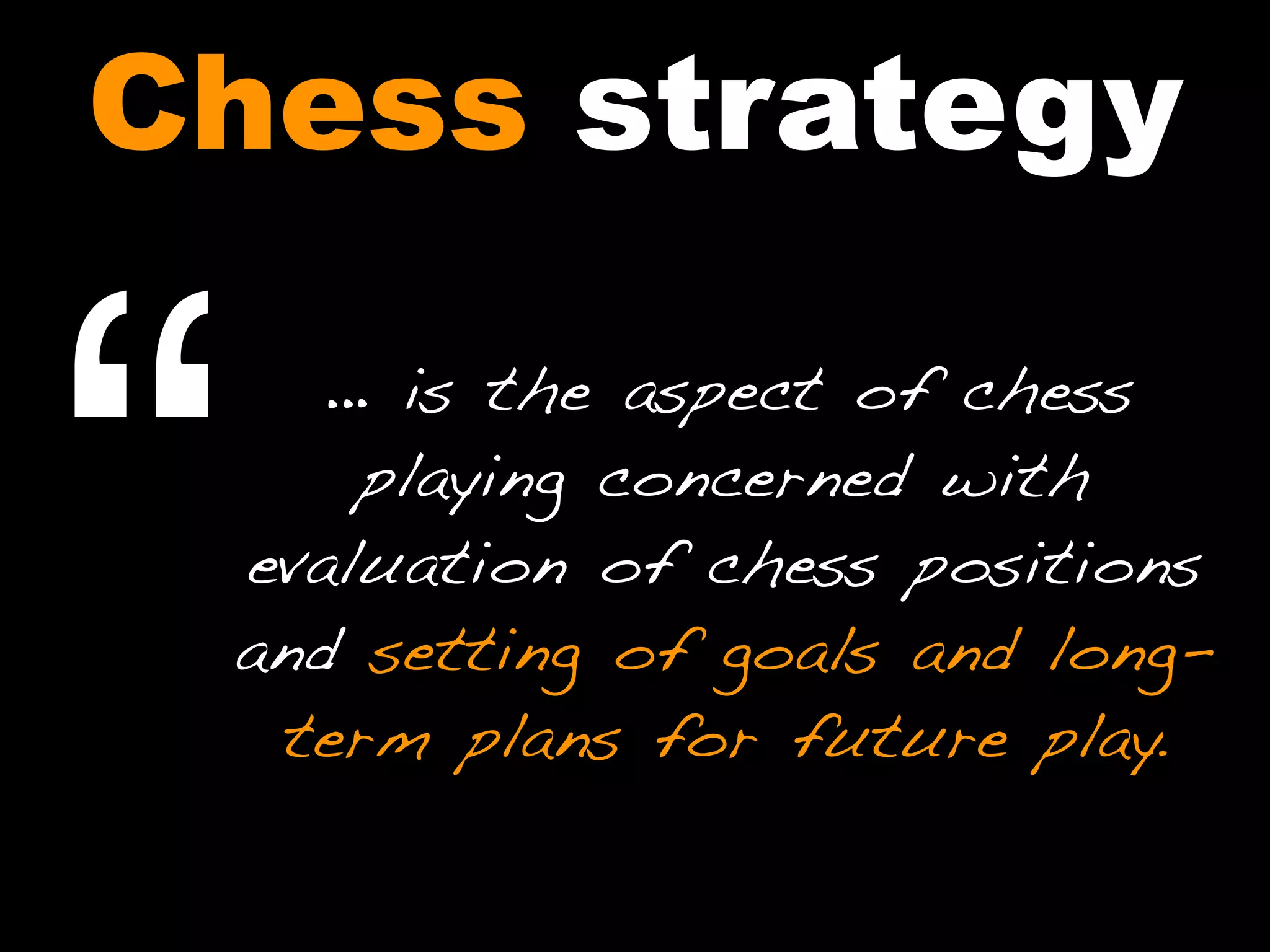 … is the aspect of chess
playing concerned with
evaluation of chess positions
and setting of goals and long-
term plans for future play.
“
Chess strategy
 