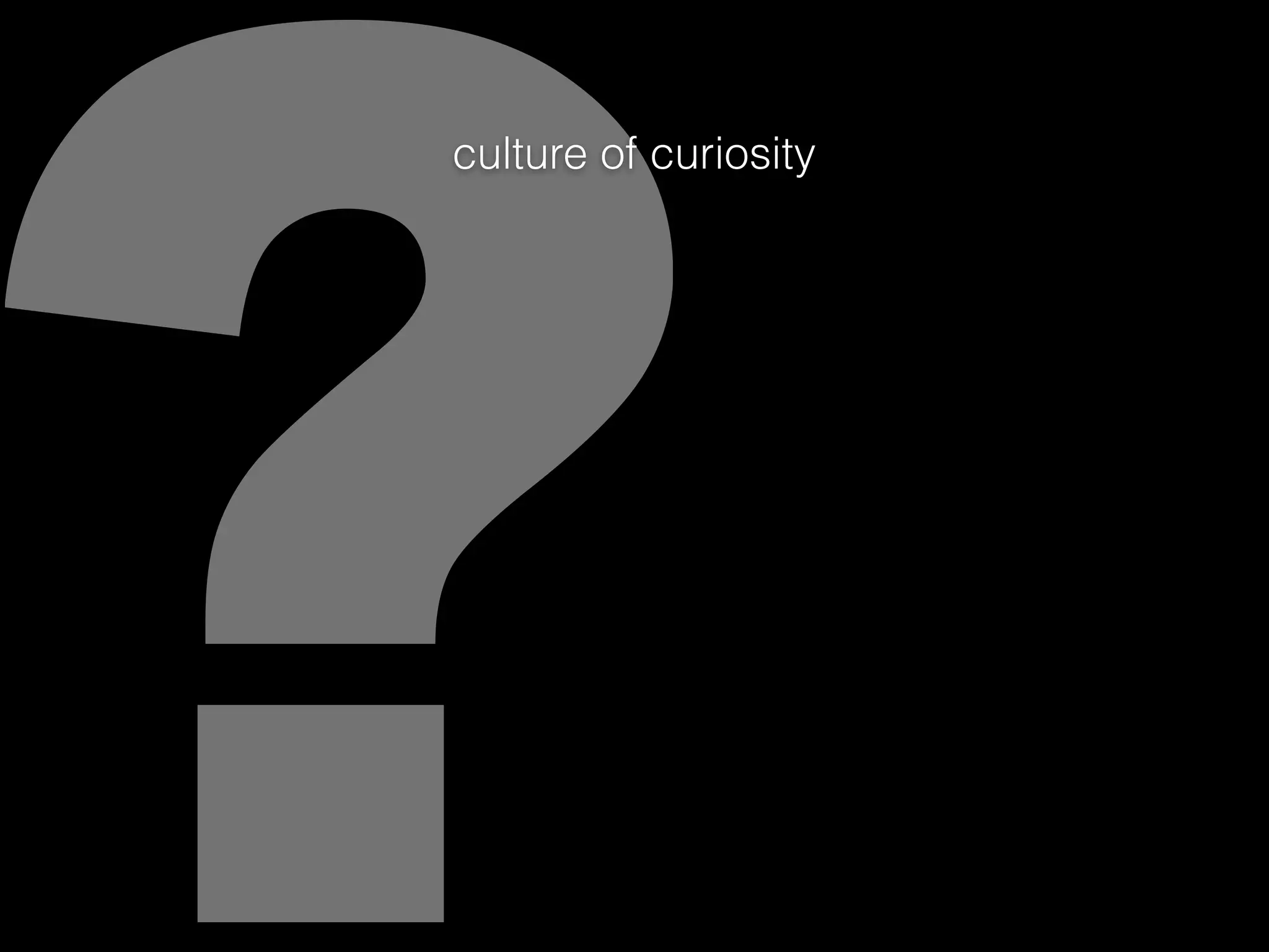 ?
culture of curiosity
 