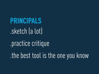 PRINCIPALS
.sketch (a lot)
.practice critique
.the best tool is the one you know
 