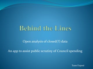 Open analysis of closed(?) data 
An app to assist public scrutiny of Council spending 
Team Exposé 
 
