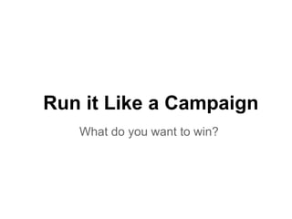 Run it Like a Campaign
What do you want to win?
 