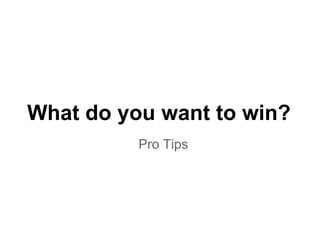 What do you want to win?
Pro Tips
 
