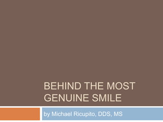 BEHIND THE MOST
GENUINE SMILE
by Michael Ricupito, DDS, MS

 