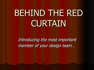 BEHIND THE RED CURTAIN Introducing the most important member of your design team…   