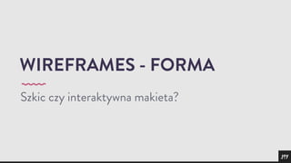 WIREFRAMES - FORMA 
Szkic czy interaktywna makieta? 
 