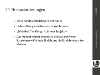 Jan Vonde, intranda GmbH 06.05.2014 
11 
2.2 Herausforderungen 
 Jedes Kundeninstallation ist individuell 
 Unterstützung verschiedenster Webbrowser 
 „Schönheit“ im Design ist immer Subjektiv 
 Das Produkt wächst dynamisch und aus den vielen 
Bausteinen wählt jede Einrichtung die für sich relevanten 
Module 
 