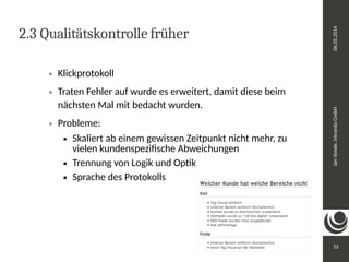 Jan Vonde, intranda GmbH 06.05.2014 
12 
2.3 Qualitätskontrolle früher 
 Klickprotokoll 
 Traten Fehler auf wurde es erweitert, damit diese beim 
nächsten Mal mit bedacht wurden. 
 Probleme: 
 Skaliert ab einem gewissen Zeitpunkt nicht mehr, zu 
vielen kundenspezifische Abweichungen 
 Trennung von Logik und Optik 
 Sprache des Protokolls 
 