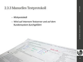 Jan Vonde, intranda GmbH 06.05.2014 
18 
2.3.3 Manuelles Testprotokoll 
 Klickprotokoll 
 Wird auf internem Testserver und auf dem 
Kundensystem durchgeführt 
 