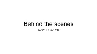 Behind the scenes
07/12/16 + 08/12/16
 