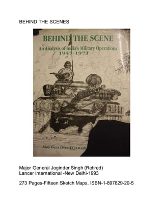 BEHIND THE SCENES
Major General Joginder Singh (Retired)
Lancer International -New Delhi-1993
273 Pages-Fifteen Sketch Maps. ISBN-1-897829-20-5
 