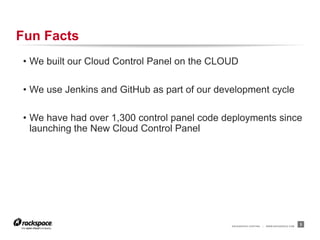 RACKSPACE® HOSTING | WWW.RACKSPACE.COM
Fun Facts
• We built our Cloud Control Panel on the CLOUD
• We use Jenkins and GitHub as part of our development cycle
• We have had over 1,300 control panel code deployments since
launching the New Cloud Control Panel
3
 