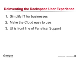 RACKSPACE® HOSTING | WWW.RACKSPACE.COM
Reinventing the Rackspace User Experience
5
1. Simplify IT for businesses
2. Make the Cloud easy to use
3. UI is front line of Fanatical Support
 