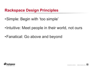 RACKSPACE® HOSTING | WWW.RACKSPACE.COM
Rackspace Design Principles
•Simple: Begin with „too simple‟
•Intuitive: Meet people in their world, not ours
•Fanatical: Go above and beyond
8
 