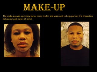 MAKE-UP
The make-up was a primary factor in my trailer, and was used to help portray the characters
behaviour and states of mind.
 