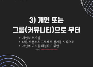 3) 개인 또는3) 개인 또는
그룹(커뮤니티)으로 부터그룹(커뮤니티)으로 부터
개인적호기심
다른오픈소스프로젝트참가를시작으로
자신의니즈를해결하기위한
[참고][참고]AwesomeMaintainersAwesomeMaintainers
 