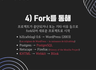 4) Fork를 통해4) Fork를 통해
프로젝트가중단되거나또는기타이유등으로프로젝트가중단되거나또는기타이유등으로
fork되어새로운프로젝트로시작fork되어새로운프로젝트로시작
b2(cafelog)0.6→WordPress(2003)
( )
Postgres→
Netscape→Firefox( )
→ →
LesoriginesdeWordPress­lanaissancedeb2/cafelog
PostgreSQL
HistoryoftheMozillaProject
KHTML Webkit Blink
 