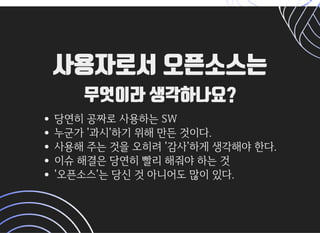 사용자로서 오픈소스는사용자로서 오픈소스는
무엇이라 생각하나요?무엇이라 생각하나요?
당연히공짜로사용하는SW
누군가'과시'하기위해만든것이다.
사용해주는것을오히려'감사'하게생각해야한다.
이슈해결은당연히빨리해줘야하는것
'오픈소스'는당신것아니어도많이있다.
 