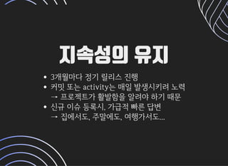 지속성의 유지지속성의 유지
3개월마다정기릴리스진행
커밋또는activity는매일발생시키려노력
→프로젝트가활발함을알려야하기때문
신규이슈등록시,가급적빠른답변
→집에서도,주말에도,여행가서도...
 