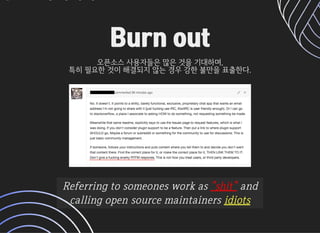 Burn outBurn out
오픈소스사용자들은많은것을기대하며,오픈소스사용자들은많은것을기대하며,
특히필요한것이해결되지않는경우강한불만을표출한다.특히필요한것이해결되지않는경우강한불만을표출한다.
Referringtosomeonesworkasshitand
callingopensourcemaintainersidiots
 
