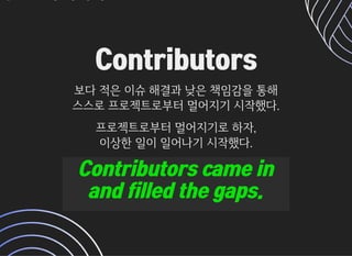 ContributorsContributors
보다적은이슈해결과낮은책임감을통해보다적은이슈해결과낮은책임감을통해
스스로프로젝트로부터멀어지기시작했다.스스로프로젝트로부터멀어지기시작했다.
프로젝트로부터멀어지기로하자,프로젝트로부터멀어지기로하자,
이상한일이일어나기시작했다.이상한일이일어나기시작했다.
Contributors came inContributors came in
and filled the gaps.and filled the gaps.
 