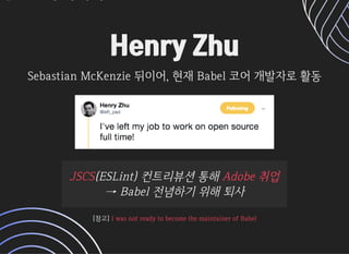 Henry ZhuHenry Zhu
SebastianMcKenzie뒤이어,현재Babel코어개발자로활동SebastianMcKenzie뒤이어,현재Babel코어개발자로활동
(ESLint)컨트리뷰션통해(ESLint)컨트리뷰션통해 
→Babel전념하기위해퇴사→Babel전념하기위해퇴사
JSCSJSCS Adobe취업Adobe취업
[참고][참고]IwasnotreadytobecomethemaintainerofBabelIwasnotreadytobecomethemaintainerofBabel
 