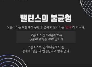 밸런스의 불균형밸런스의 불균형
오픈소스는하늘에서무한정공짜로떨어지는오픈소스는하늘에서무한정공짜로떨어지는 가아니다.가아니다.'만나''만나'
오픈소스컨트리뷰터보다오픈소스컨트리뷰터보다
단순히취하는쪽이압도적단순히취하는쪽이압도적
오픈소스의인기(다운로드)는오픈소스의인기(다운로드)는
경제적'성공'과연결된다고할수없다.경제적'성공'과연결된다고할수없다.
 