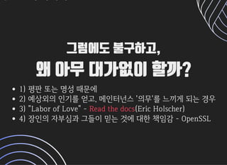 그럼에도 불구하고,그럼에도 불구하고,
왜 아무 대가없이 할까?왜 아무 대가없이 할까?
1)평판또는명성때문에
2)예상외의인기를얻고,메인터넌스'의무'를느끼게되는경우
3)LaborofLove- (EricHolscher)
4)장인의자부심과그들이믿는것에대한책임감-OpenSSL
Readthedocs
 