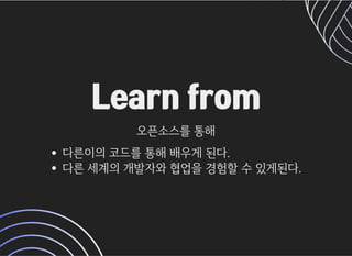 Learn fromLearn from
오픈소스를통해오픈소스를통해
다른이의코드를통해배우게된다.
다른세계의개발자와협업을경험할수있게된다.
 