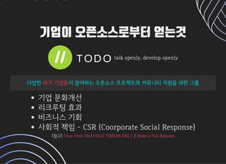 기업이 오픈소스로부터 얻는것기업이 오픈소스로부터 얻는것
talkopenly,developopenlytalkopenly,developopenly
다양한다양한 이참여하는오픈소스프로젝트와커뮤니티지원을위한그룹이참여하는오픈소스프로젝트와커뮤니티지원을위한그룹테크기업들테크기업들
기업문화개선
리크루팅효과
비즈니스기회
사회적책임-CSR(CoorporateSocialResponse)
[참고][참고] // //YourFirstPRYourFirstPR FIRSTTIMERSONLYFIRSTTIMERSONLY MakeaPullRequestMakeaPullRequest
 